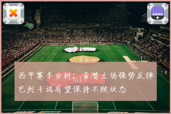 西甲赛季分析：黄潜主场强势反弹巴列卡诺有望保持不败状态