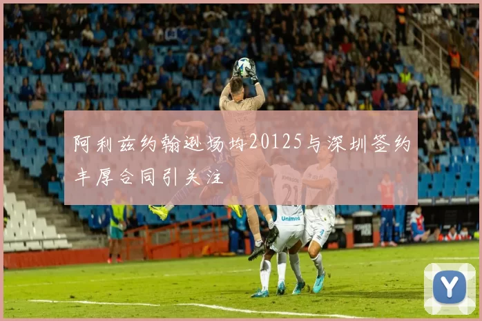 阿利兹约翰逊场均20125与深圳签约丰厚合同引关注