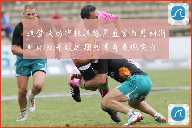 追梦谈防守韧性球员直言与詹姆斯科比交手过近期约基奇表现突出