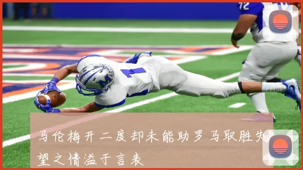 马伦梅开二度却未能助罗马取胜失望之情溢于言表