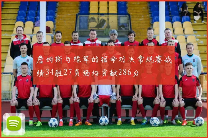 詹姆斯与绿军的宿命对决常规赛战绩34胜27负场均贡献286分