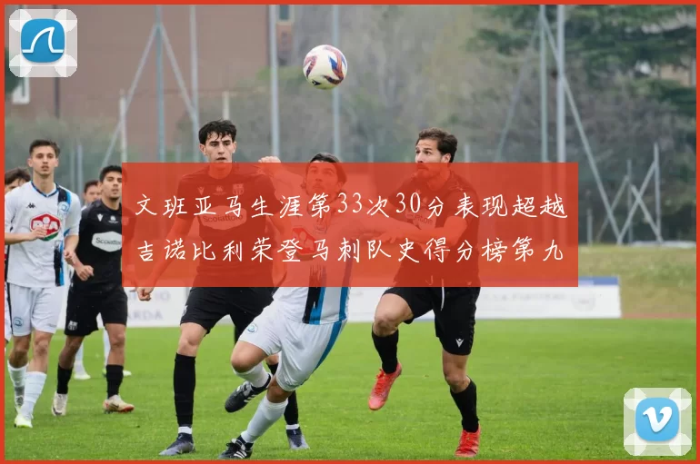 文班亚马生涯第33次30分表现超越吉诺比利荣登马刺队史得分榜第九位