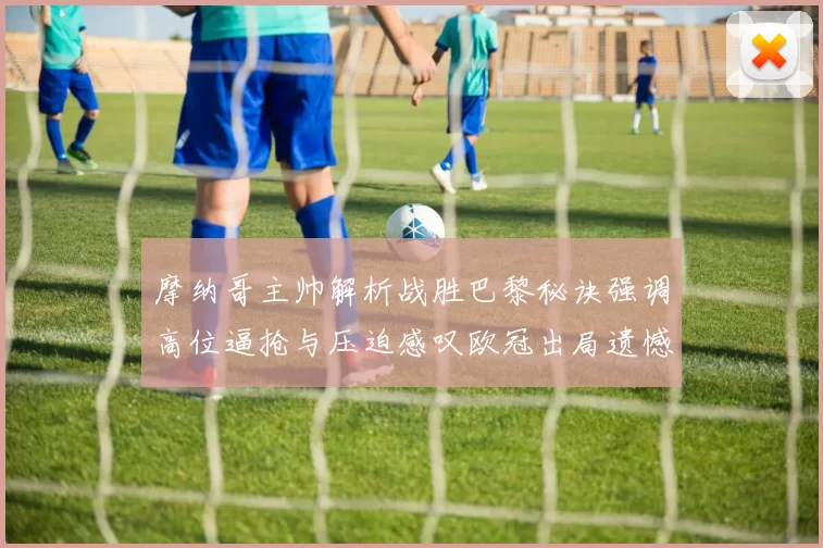 摩纳哥主帅解析战胜巴黎秘诀强调高位逼抢与压迫感叹欧冠出局遗憾