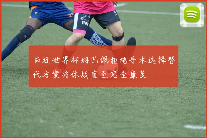临近世界杯姆巴佩拒绝手术选择替代方案将休战直至完全康复