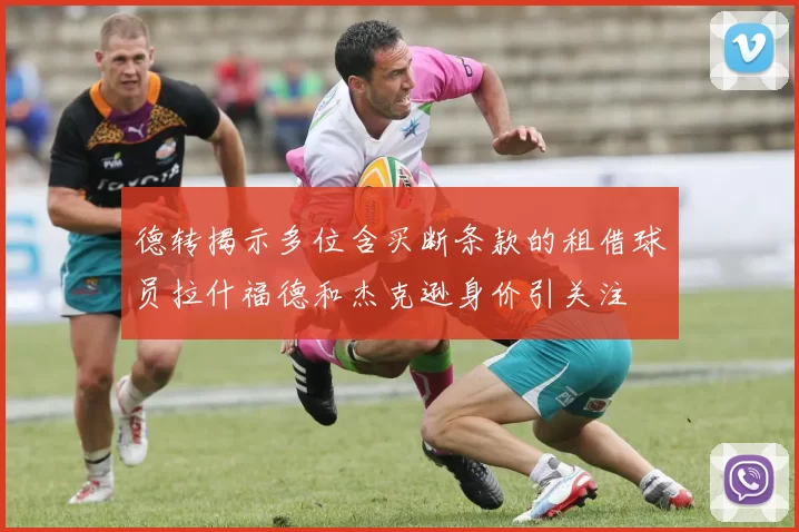 德转揭示多位含买断条款的租借球员拉什福德和杰克逊身价引关注