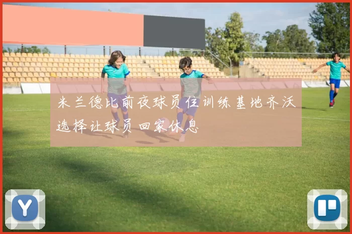 米兰德比前夜球员住训练基地齐沃选择让球员回家休息
