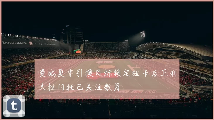 曼城夏季引援目标锁定纽卡后卫利夫拉门托已关注数月