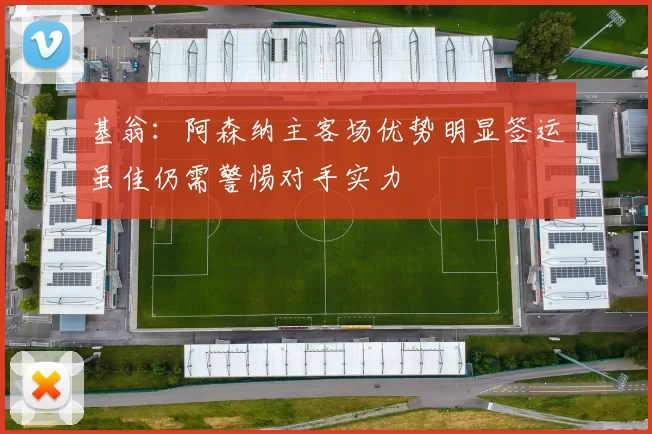 基翁：阿森纳主客场优势明显签运虽佳仍需警惕对手实力
