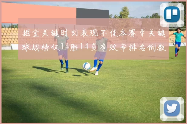 掘金关键时刻表现不佳本赛季关键球战绩仅14胜14负净效率排名倒数第六