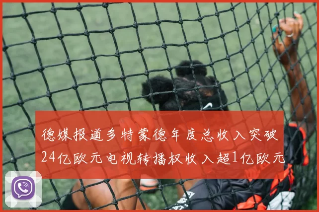 德媒报道多特蒙德年度总收入突破24亿欧元电视转播权收入超1亿欧元