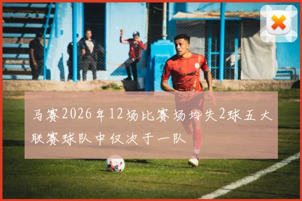 马赛2026年12场比赛场均失2球五大联赛球队中仅次于一队