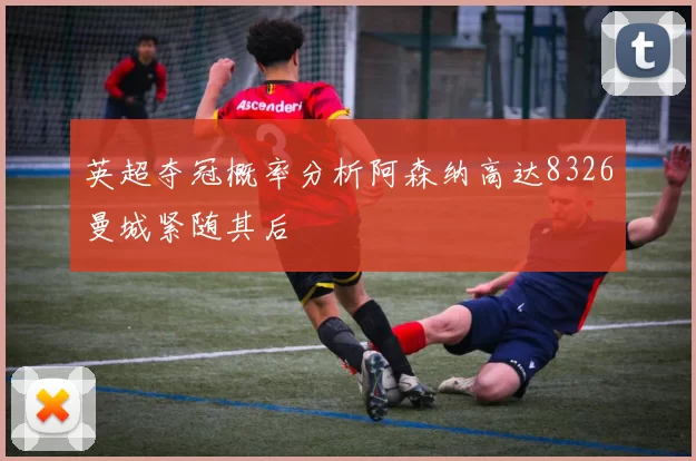 英超夺冠概率分析阿森纳高达8326曼城紧随其后