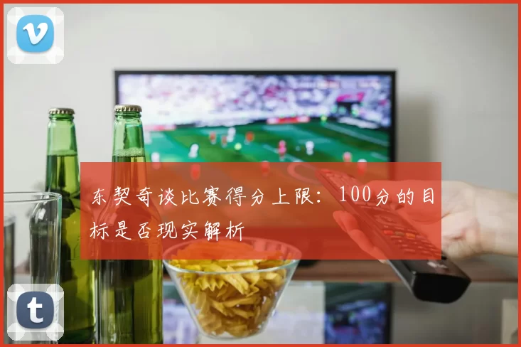 东契奇谈比赛得分上限：100分的目标是否现实解析